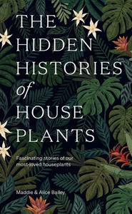 The Hidden Histories of House Plants by Alice Bailey